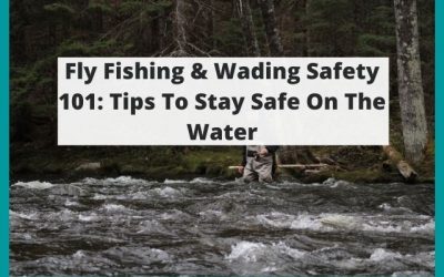Fly Fishing & Wading Safety 101: Tips To Stay Safe On The Water