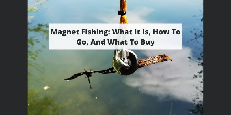 Magnet Fishing: What It Is, How To Go, And What To Buy
