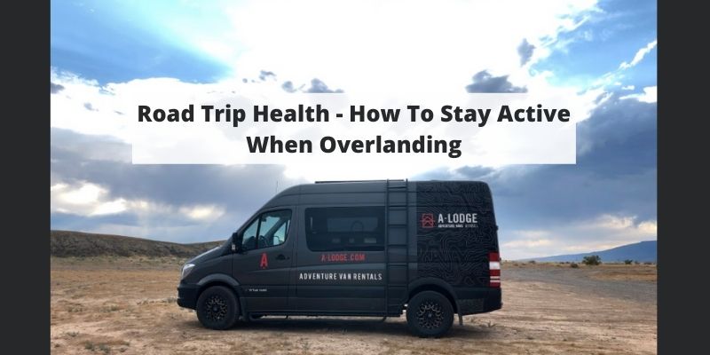 Road Trip Health – How To Stay Active When Overlanding