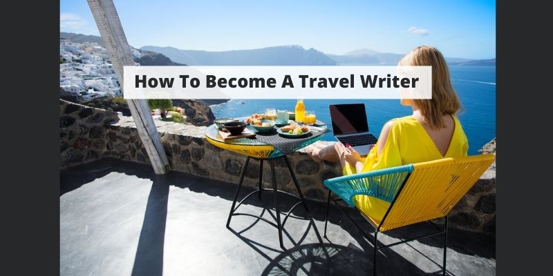 How To Become A Travel Writer: Your Dream Career