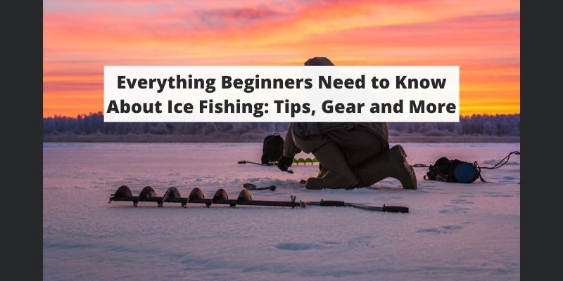 Everything Beginners Need to Know About Ice Fishing: Tips, Gear and More