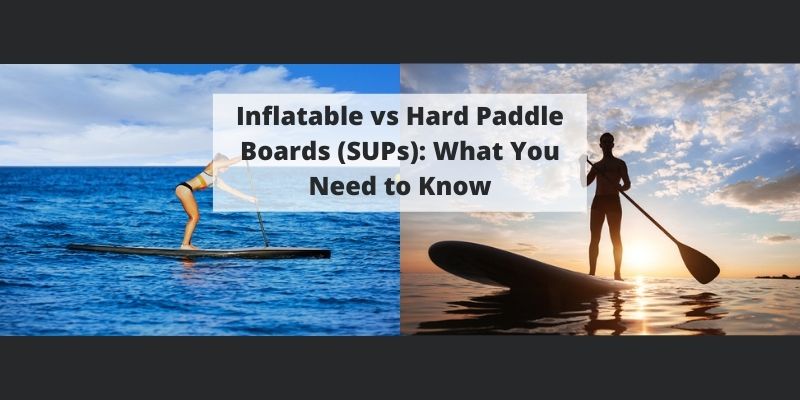 Inflatable vs Hard Paddle Boards (SUPs): What You Need to Know