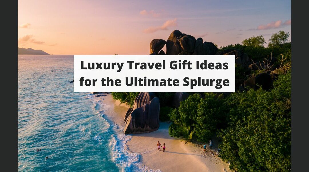 Luxury Travel Gift Ideas for the Ultimate Splurge