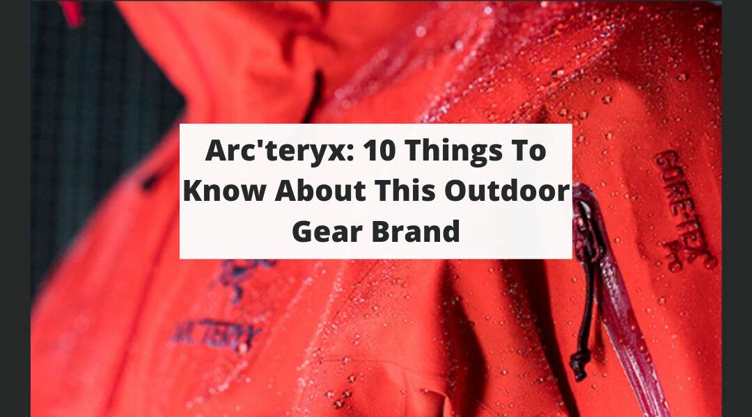 Arc’teryx: 10 Things To Know About This Outdoor Gear Brand